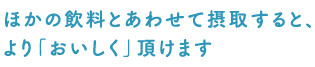 ほかの飲料とあわせて摂取すると、よりおいしく頂けます